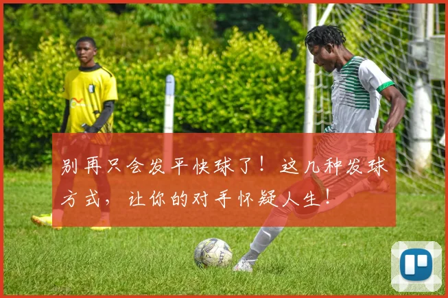 别再只会发平快球了!这几种发球方式,让你的对手怀疑人生!