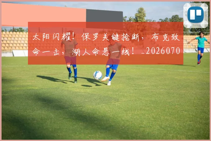 太阳闪耀！保罗关键抢断，布克致命一击，湖人命悬一线！_20260707021946