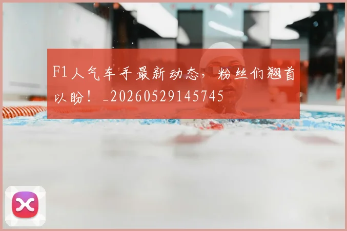F1人气车手最新动态，粉丝们翘首以盼！_20260529145745