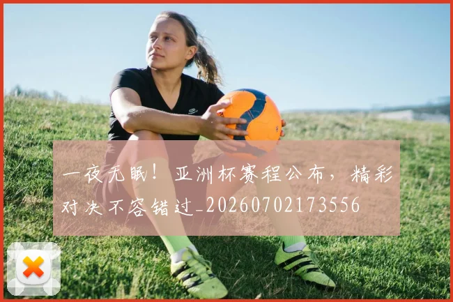 一夜无眠！亚洲杯赛程公布，精彩对决不容错过_20260702173556