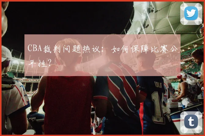 CBA裁判问题热议：如何保障比赛公平性？
