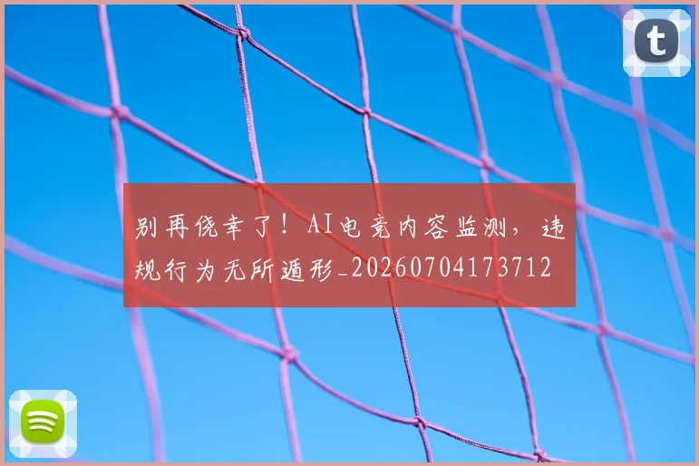 别再侥幸了！AI电竞内容监测，违规行为无所遁形_20260704173712