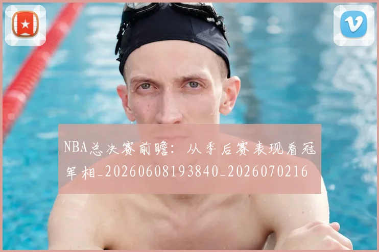 NBA总决赛前瞻：从季后赛表现看冠军相_20260608193840_20260702165106