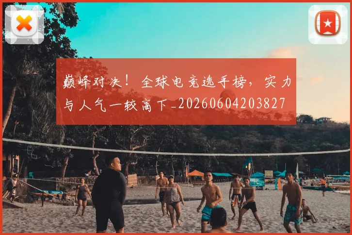 巅峰对决！全球电竞选手榜，实力与人气一较高下_20260604203827