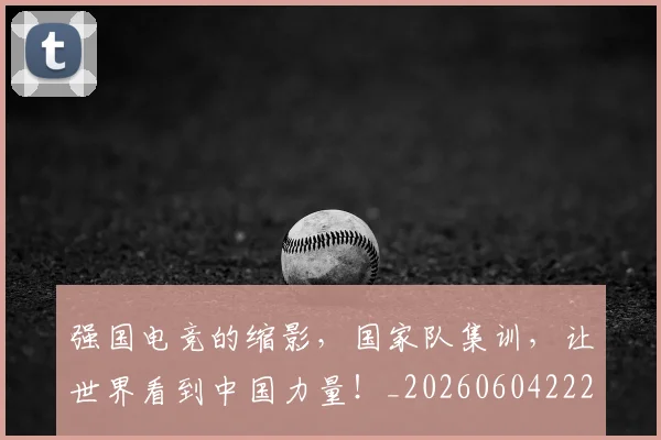 强国电竞的缩影，国家队集训，让世界看到中国力量！_20260604222034_20260707152135