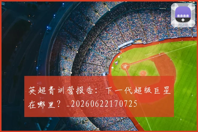 英超青训营报告：下一代超级巨星在哪里？_20260622170725