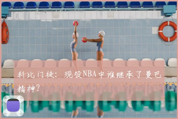 科比门徒：现役NBA中谁继承了曼巴精神？