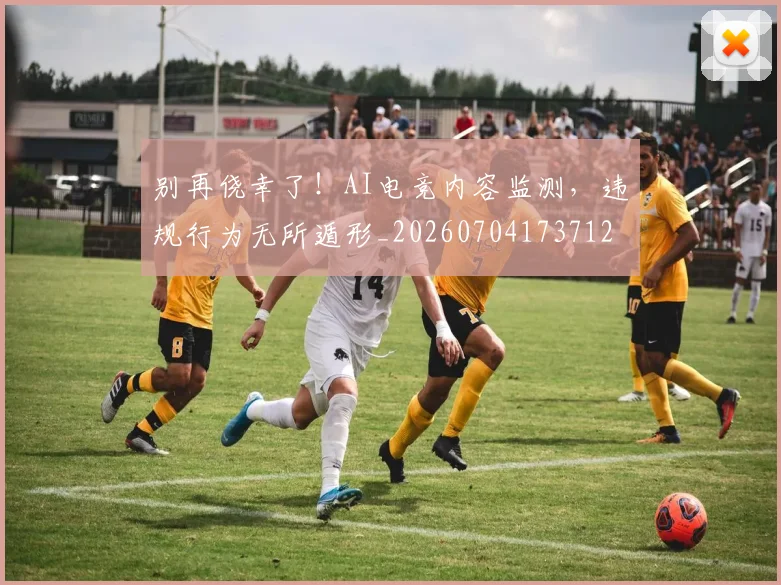 别再侥幸了！AI电竞内容监测，违规行为无所遁形_20260704173712