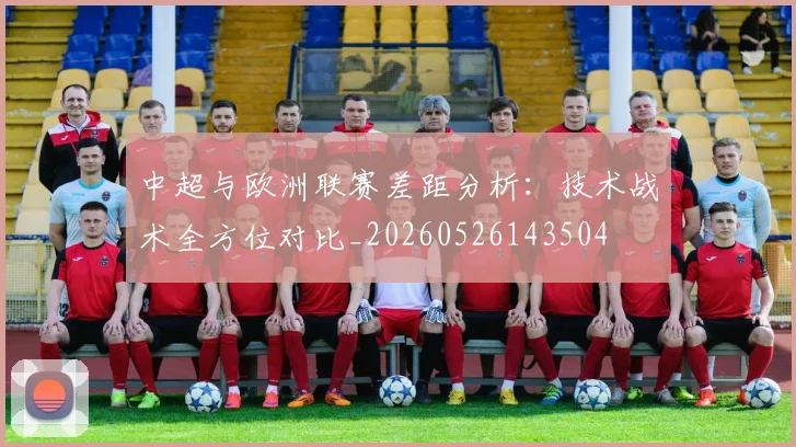中超与欧洲联赛差距分析：技术战术全方位对比_20260526143504