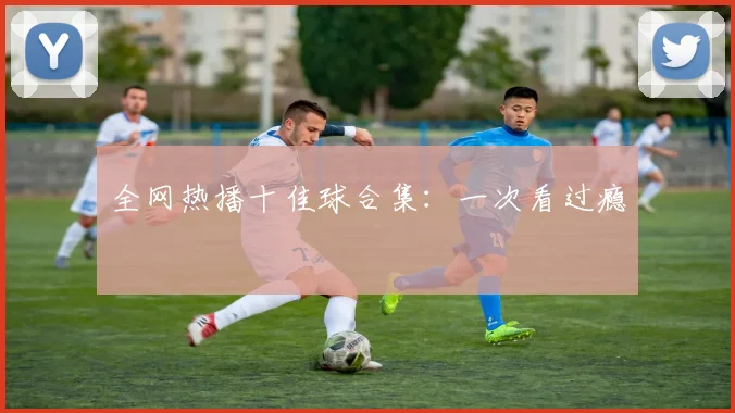 全网热播十佳球合集：一次看过瘾