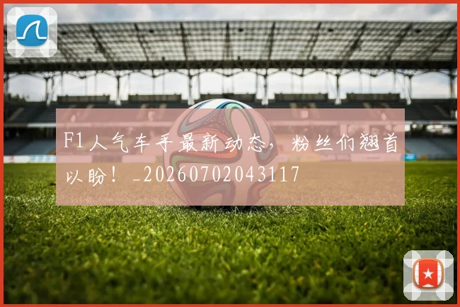 F1人气车手最新动态，粉丝们翘首以盼！_20260702043117