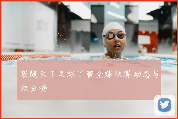 跟随天下足球了解全球联赛动态与积分榜