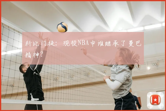 科比门徒：现役NBA中谁继承了曼巴精神？