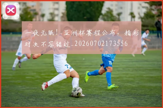 一夜无眠！亚洲杯赛程公布，精彩对决不容错过_20260702173556