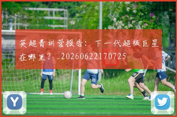 英超青训营报告：下一代超级巨星在哪里？_20260622170725