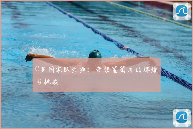 C罗国家队生涯：带领葡萄牙的辉煌与挑战
