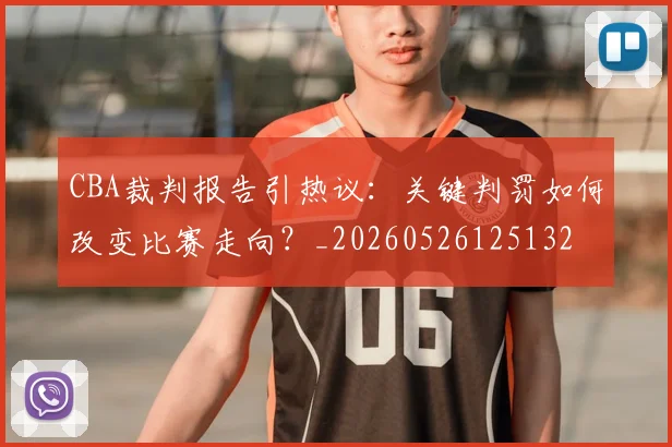 CBA裁判报告引热议：关键判罚如何改变比赛走向？_20260526125132
