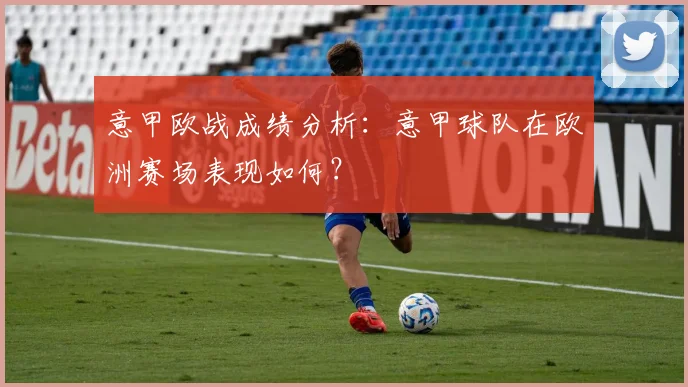 意甲欧战成绩分析：意甲球队在欧洲赛场表现如何？