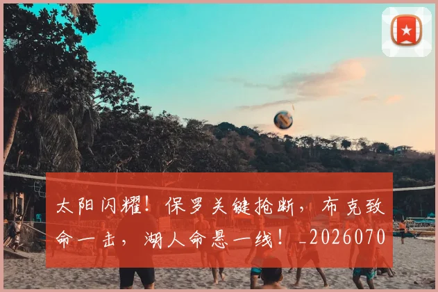 太阳闪耀！保罗关键抢断，布克致命一击，湖人命悬一线！_20260707021946
