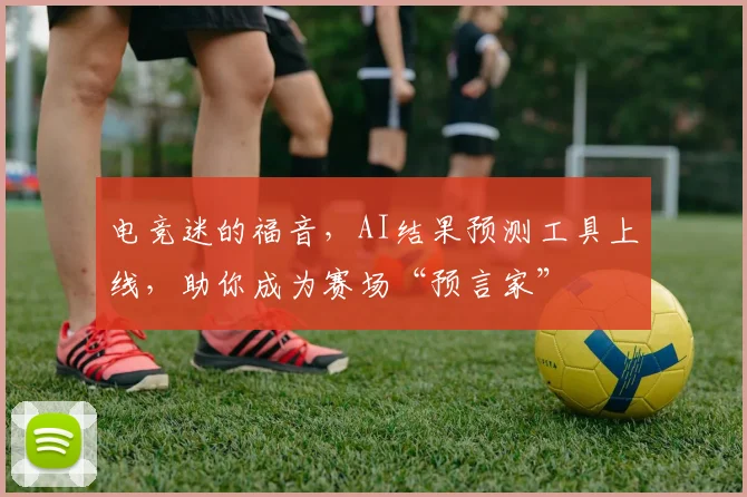 电竞迷的福音，AI结果预测工具上线，助你成为赛场“预言家”