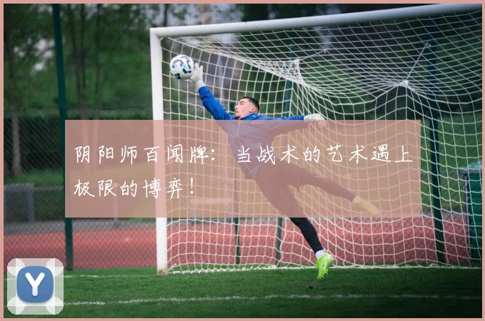 阴阳师百闻牌：当战术的艺术遇上极限的博弈！