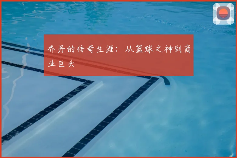 乔丹的传奇生涯：从篮球之神到商业巨头