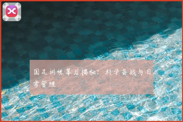 国足训练幕后揭秘：科学备战与日常管理