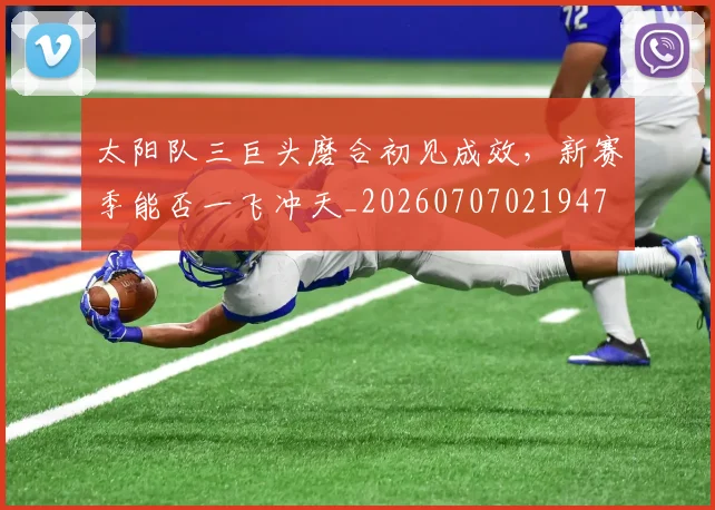 太阳队三巨头磨合初见成效，新赛季能否一飞冲天_20260707021947
