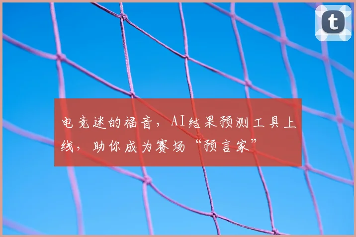 电竞迷的福音，AI结果预测工具上线，助你成为赛场“预言家”