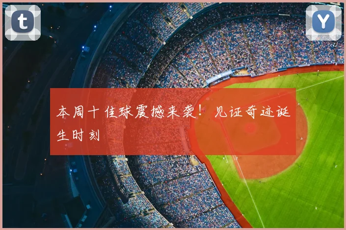 本周十佳球震撼来袭！见证奇迹诞生时刻